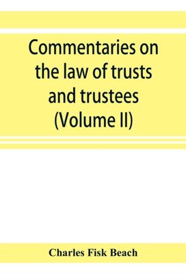 Commentaries on the Law of Trusts and Trustees, as Administered in England and in the United States of America (Volume Ii) Commentaries on the Law of Trusts and Trustees, as Administered in England and in the United States of America (Volume Ii)