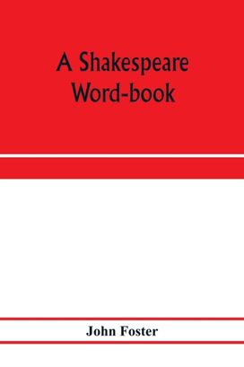 Shakespeare Word-Book, Being a Glossary of Archaic Forms and Varied Usages of Words Employed by Shakespeare