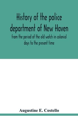 History of the Police Department of New Haven from the Period of the Old Watch in Colonial Days to the Present Time. Historical and Biographical. Police Protection Past and Present; the City's Mercantile Resources