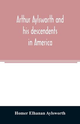 Arthur Aylsworth and His Descendents in America, with Notes Historical and Genealogical, Relating to the Family, from Early English Records
