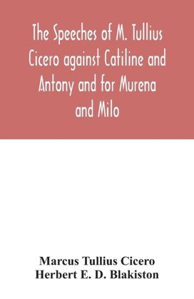 Speeches of M. Tullius Cicero Against Catiline and Antony and for Murena and Milo Speeches of M. Tullius Cicero Against Catiline and Antony and for Murena and Milo