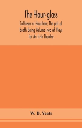 Hour-Glass; Cathleen Ni Houlihan; the Pot of Broth Being Volume Two of Plays for an Irish Theatre