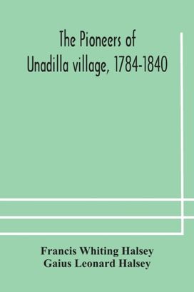 Pioneers of Unadilla Village, 1784-1840 Reminiscences of Village Life and of Panama and California from 184o to 1850 Pioneers of Unadilla Village, 1784-1840 Reminiscences of Village Life and of Panama and California from 184o to 1850
