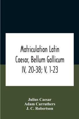 Matriculation Latin Caesar, Bellum Gallicum Iv, 20-38; v, 1-23 Matriculation Latin Caesar, Bellum Gallicum Iv, 20-38; v, 1-23
