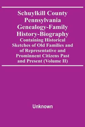 Schuylkill County Pennsylvania Genealogy-Family History-Biography Containing Historical Sketches of Old Families and of Representative and Prominnent Citizens Past and Present (Volume Ii) Schuylkill County Pennsylvania Genealogy-Family History-Biography Containing Historical Sketches of Old Families and of Representative and Prominnent Citizens Past and Present (Volume Ii)
