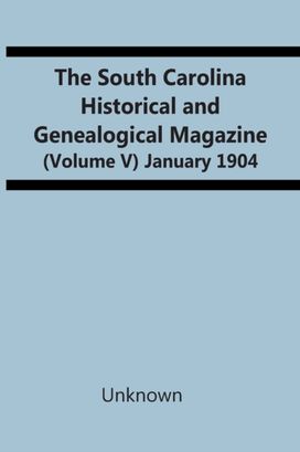 The South Carolina Historical and Genealogical Magazine (Volume V) January 1904 The South Carolina Historical and Genealogical Magazine (Volume V) January 1904