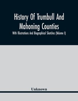 History of Trumbull and Mahoning Counties; with Illustrations and Biographical Sketches (Volume I) History of Trumbull and Mahoning Counties; with Illustrations and Biographical Sketches (Volume I)
