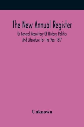 The New Annual Register, or General Repository of History, Politics and Literature for the Year 1817 The New Annual Register, or General Repository of History, Politics and Literature for the Year 1817