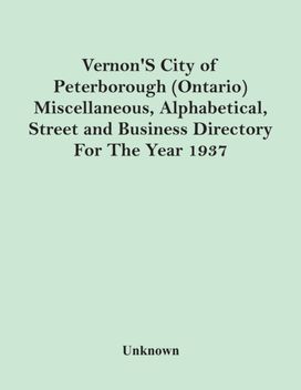 Vernon's City of Peterborough (Ontario) Miscellaneous, Alphabetical, Street and Business Directory for the Year 1937 Vernon's City of Peterborough (Ontario) Miscellaneous, Alphabetical, Street and Business Directory for the Year 1937