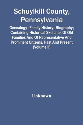 Schuylkill County, Pennsylvania; Genealogy--Family History--Biography; Containing Historical Sketches of Old Families and of Representative and Prominent Citizens, Past and Present (Volume Ii)