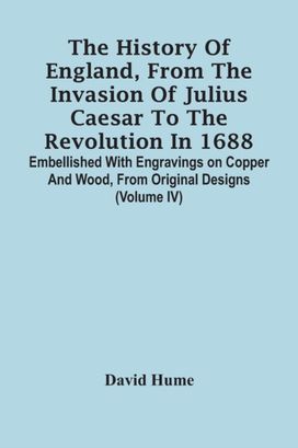 History of England, from the Invasion of Julius Caesar to the Revolution in 1688. Embellished with Engravings on Copper and Wood, from Original Designs (Volume Iv)