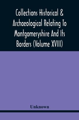 Collections Historical & Archaeological Relating to Montgomeryshire and Its Borders (Volume Xviii)