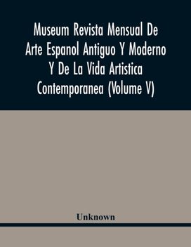 Museum Revista Mensual De Arte Espanol Antiguo Y Moderno Y De La Vida Artistica Contemporanea (Volume V) Museum Revista Mensual De Arte Espanol Antiguo Y Moderno Y De La Vida Artistica Contemporanea (Volume V)
