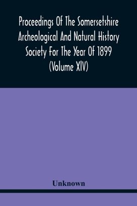 Proceedings of the Somersetshire Archeological and Natural History Society for the Year of 1899 (Volume Xlv)