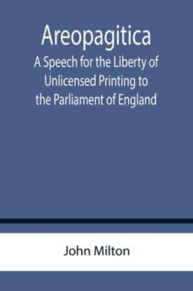 Areopagitica; a Speech for the Liberty of Unlicensed Printing to the Parliament of England Areopagitica; a Speech for the Liberty of Unlicensed Printing to the Parliament of England