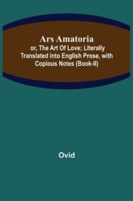 Ars Amatoria; or, the Art of Love; Literally Translated Into English Prose, with Copious Notes (Book-Ii) Ars Amatoria; or, the Art of Love; Literally Translated Into English Prose, with Copious Notes (Book-Ii)