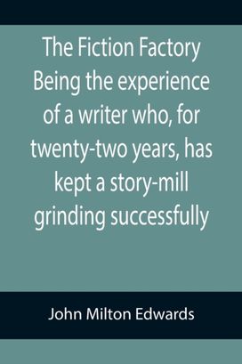 Fiction Factory Being the Experience of a Writer Who, for Twenty-Two Years, has Kept a Story-Mill Grinding Successfully ( Fiction Factory Being the Experience of a Writer Who, for Twenty-Two Years, has Kept a Story-Mill Grinding Successfully (