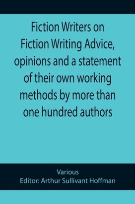 Fiction Writers on Fiction Writing Advice, Opinions and a Statement of Their Own Working Methods by More than One Hundred Authors Fiction Writers on Fiction Writing Advice, Opinions and a Statement of Their Own Working Methods by More than One Hundred Authors