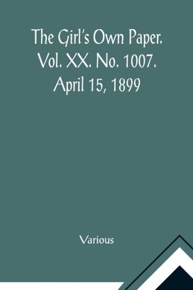 Girl's Own Paper. Vol. Xx. No. 1007. April 15, 1899 Girl's Own Paper. Vol. Xx. No. 1007. April 15, 1899