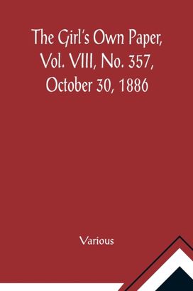 Girl's Own Paper, Vol. Viii, No. 357, October 30, 1886 Girl's Own Paper, Vol. Viii, No. 357, October 30, 1886