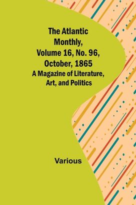 Atlantic Monthly, Volume 16, No. 96, October, 1865; a Magazine of Literature, Art, and Politics