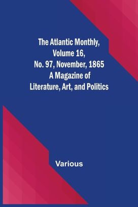 Atlantic Monthly, Volume 16, No. 97, November, 1865; a Magazine of Literature, Art, and Politics