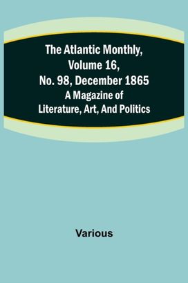 Atlantic Monthly, Volume 16, No. 98, December 1865; a Magazine of Literature, Art, and Politics