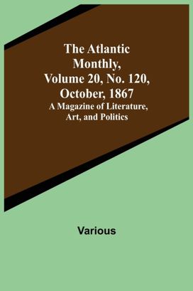 Atlantic Monthly, Volume 20, No. 120, October, 1867; a Magazine of Literature, Art, and Politics