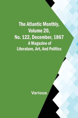 Atlantic Monthly, Volume 20, No. 122, December, 1867; a Magazine of Literature, Art, and Politics