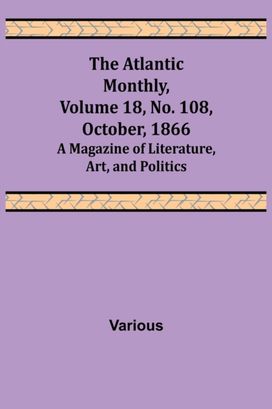 Atlantic Monthly, Volume 18, No. 108, October, 1866; a Magazine of Literature, Art, and Politics