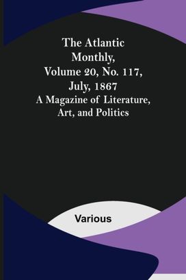 Atlantic Monthly, Volume 20, No. 117, July, 1867; a Magazine of Literature, Art, and Politics