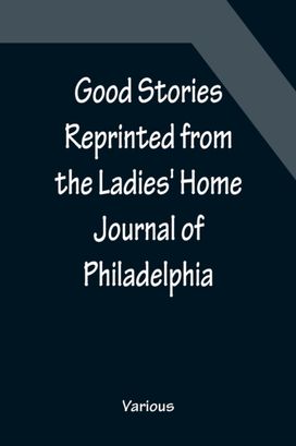 Good Stories Reprinted from the Ladies' Home Journal of Philadelphia Good Stories Reprinted from the Ladies' Home Journal of Philadelphia