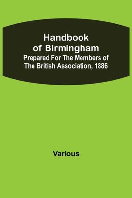 Handbook of Birmingham; Prepared for the Members of the British Association, 1886 Handbook of Birmingham; Prepared for the Members of the British Association, 1886