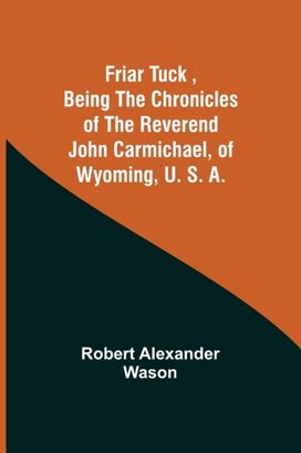 Friar Tuck, Being the Chronicles of the Reverend John Carmichael, of Wyoming, U. S. A. Friar Tuck, Being the Chronicles of the Reverend John Carmichael, of Wyoming, U. S. A.