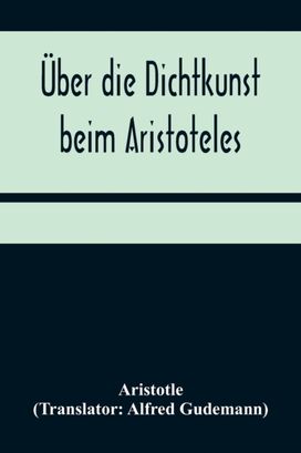 Ueber Die Dichtkunst Beim Aristoteles; Neu Ubersetzt Und Mit Einleitung Und Einem Erklarenden Namen- Und Sachverzeichnis Versehen Von Alfred Gudemann 1921