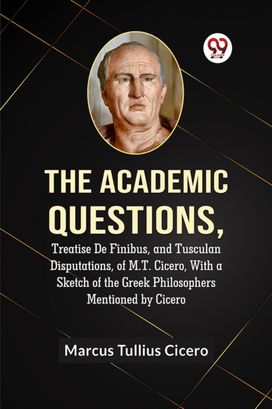The Academic Questions,Treatise De Finibus, and Tusculan Disputations, of M.T. Cicero, With a Sketch of the Greek Philosophers Mentioned by Cicero The Academic Questions,Treatise De Finibus, and Tusculan Disputations, of M.T. Cicero, With a Sketch of the Greek Philosophers Mentioned by Cicero