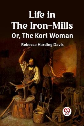 Life in the Iron-Mills Or, The Korl Woman Life in the Iron-Mills Or, The Korl Woman