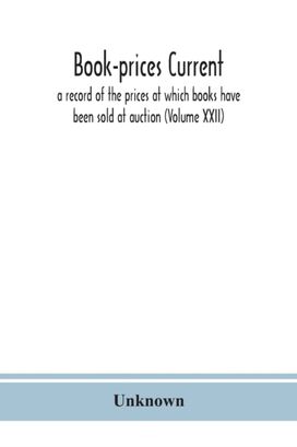 Book-Prices Current; a Record of the Prices at Which Books have Been Sold at Auction (Volume Xxii)