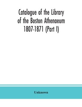 Catalogue of the Library of the Boston Athenaeum 1807-1871 (Part I)