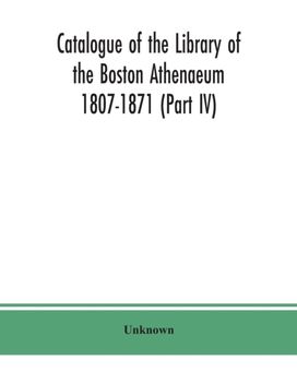 Catalogue of the Library of the Boston Athenaeum 1807-1871 (Part Iv) Catalogue of the Library of the Boston Athenaeum 1807-1871 (Part Iv)