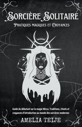 Sorcière Solitaire - Pratiques Magiques Et Croyances - Guide Du Débutant Sur La Magie Wicca. Traditions, Rituels Et Croyances D'introduction Au Monde Des Sorcières Modernes Sorcière Solitaire - Pratiques Magiques Et Croyances - Guide Du Débutant Sur La Magie Wicca. Traditions, Rituels Et Croyances D'introduction Au Monde Des Sorcières Modernes