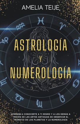Astrologia Y Numerologia -Manual Completo Para Principiantes -Aprenda a Conocerse a Si Mismo Y a Los Demas a Traves De Las Antiguas Artes De La Observacion De Los Transitos Planetarios Y Numerologia