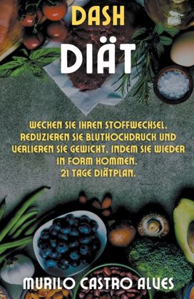 Dash- Diat - Wecken Sie Ihren Stoffwechsel, Reduzieren Sie Bluthochdruck Und Verlieren Sie Gewicht, Indem Sie Wieder in Form Kommen. 21 Tage Diatplan.