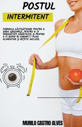 Postul Intermitent - Formula Caștigătoare Pentru a Arde Grăsimile, Pentru a-ți Imbunătăți Sănătatea și Pentru a Fi Rapid in Formă!!! Plan Alimentar și Rețete Incluse. Postul Intermitent - Formula Caștigătoare Pentru a Arde Grăsimile, Pentru a-ți Imbunătăți Sănătatea și Pentru a Fi Rapid in Formă!!! Plan Alimentar și Rețete Incluse.