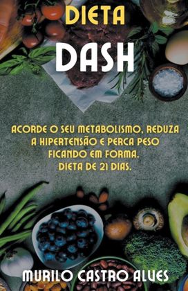 Dieta Dash - Acorde O Seu Metabolismo, Reduza a Hipertensao E Perca Peso Ficando Em Forma. Dieta De 21 Dias.