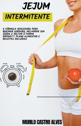 Jejum Intermitente - a Formula Vencedora Para Queimar Gordura, Melhorar Sua Saude E Voltar a Forma Rapido!!! Plano Alimentar E Receitas Incluidas.