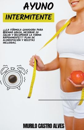 Ayuno Intermitente - !!!La Formula Ganadora Para Quemar Grasa, Mejorar Su Salud Y Recuperar La Forma Rapidamente!!! Plan De Alimentacion Y Recetas Incluidas.