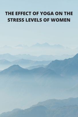 The Effect of Yoga on the Stress Levels of Women The Effect of Yoga on the Stress Levels of Women