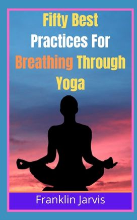 Fifty Best Practices for Breathing Through Yoga