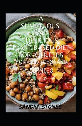 A Sumptuous and Delicious Plant Based Diet for Athletes for Novices and Dummies A Sumptuous and Delicious Plant Based Diet for Athletes for Novices and Dummies